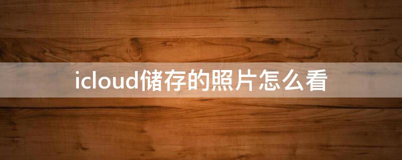 icloud储存的照片怎么看（icloud储存的照片怎么查看）