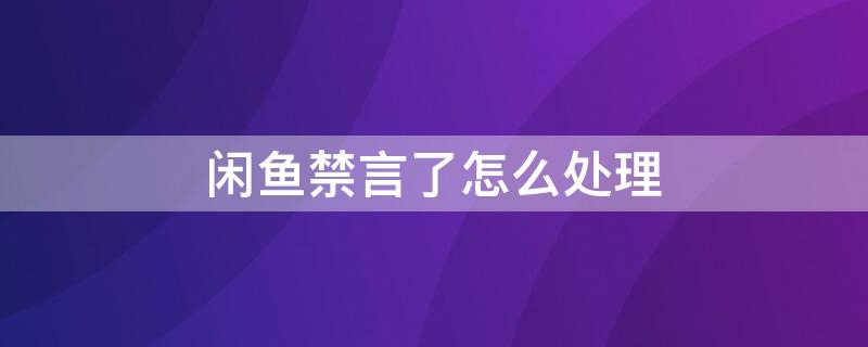 闲鱼禁言了怎么处理（闲鱼禁言了怎么办）