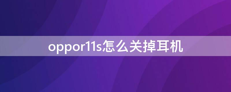 oppor11s怎么关掉耳机 oppor11s怎么关掉耳机模式