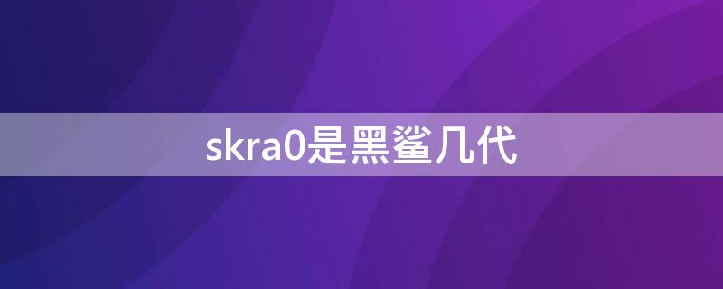 skra0是黑鲨几代 skrao是黑鲨几代