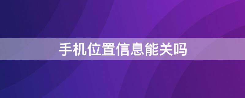 手机位置信息能关吗（手机里的位置信息怎么关）