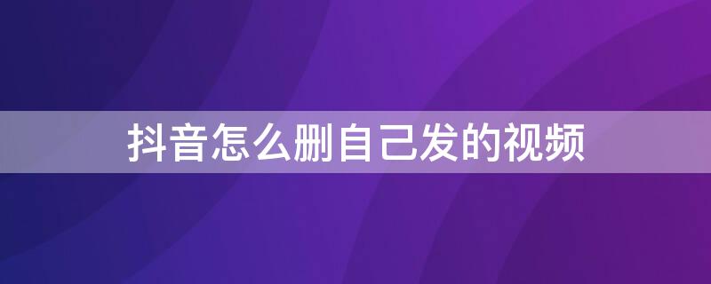 抖音怎么删自己发的视频（抖音怎么删自己发的视频?）