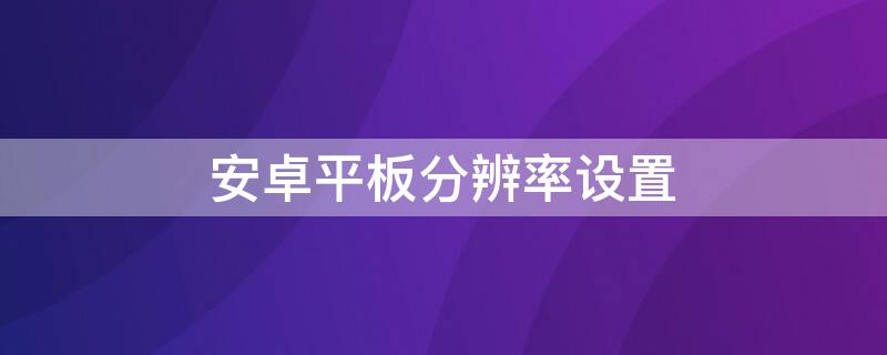 安卓平板分辨率设置 安卓平板分辨率设置在哪里