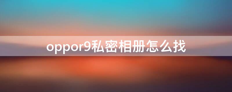 oppor9私密相册怎么找 oppor9隐私相册在哪里