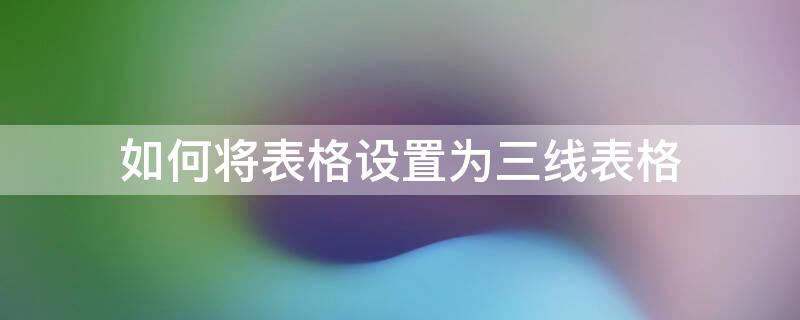 如何将表格设置为三线表格 怎样将表格设置为三线表格