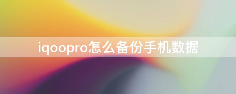 iqoopro怎么备份手机数据（iqoo手机怎么备份所有数据）