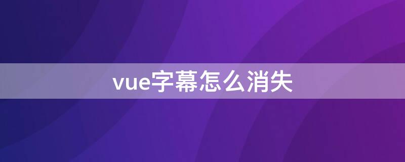 vue字幕怎么消失 VUE为啥不出字幕了