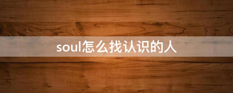 soul怎么找认识的人（soul怎么找熟人）