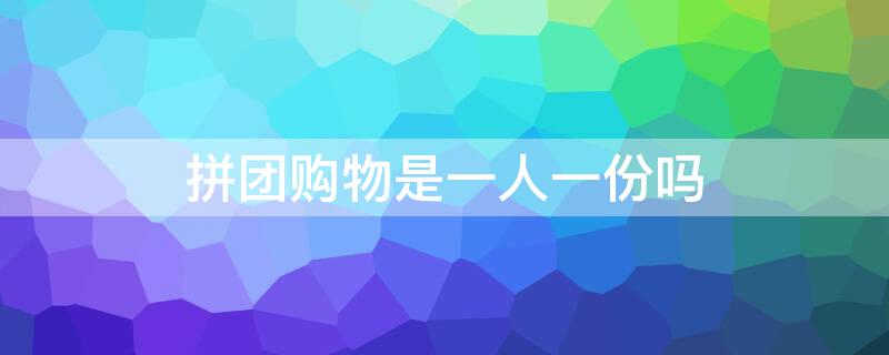 拼团购物是一人一份吗 拼团购物是一人一份吗怎么拼