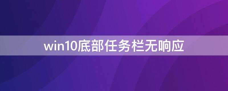 win10底部任务栏无响应 win10底部任务栏无响应重启无效