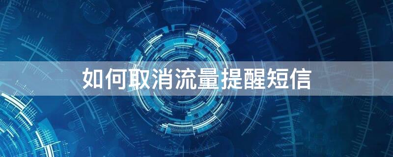 如何取消流量提醒短信 怎样取消流量提醒短信