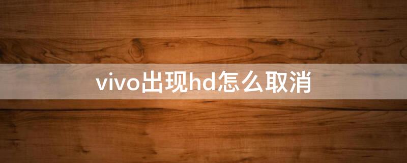 vivo出现hd怎么取消（vivo里面的hd怎么取消）