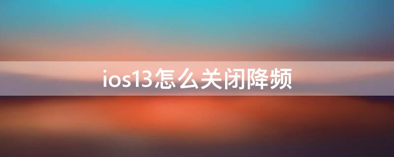 ios13怎么关闭降频（ios13降频开关在哪）