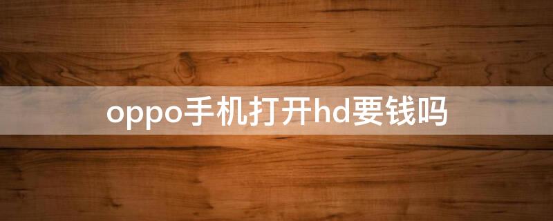 oppo手机打开hd要钱吗 oppo手机hd有必要开着吗