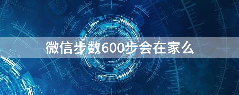 微信步数600步会在家么（微信步数6000步）