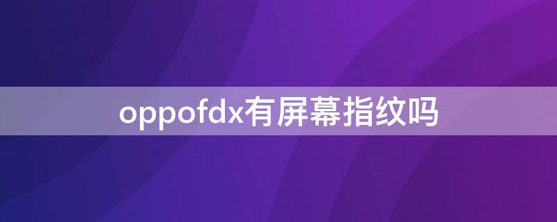 oppofdx有屏幕指纹吗 oppofindx有屏幕指纹吗?