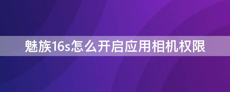 魅族16s怎么开启应用相机权限 魅族17相机设置