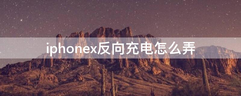 iPhonex反向充电怎么弄（苹果x怎样反向充电）