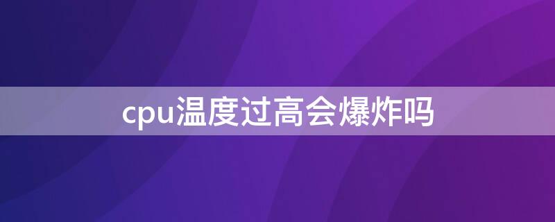 cpu温度过高会爆炸吗 电脑cpu温度过高会爆炸吗