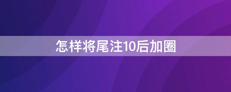 怎样将尾注10后加圈（脚注10以后的圈怎么加）