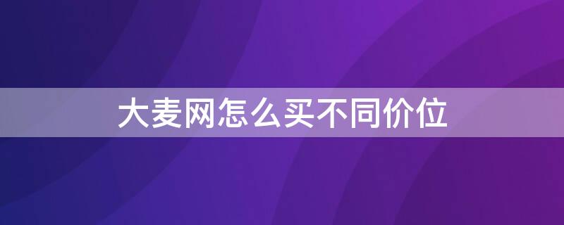 大麦网怎么买不同价位（大麦网怎么买不同价位手机）