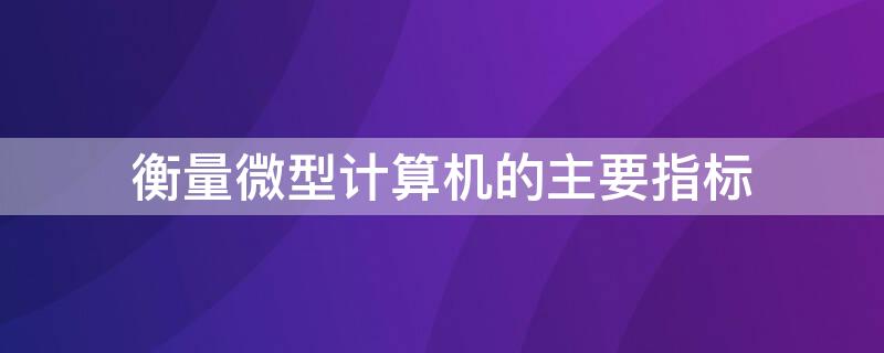 衡量微型计算机的主要指标 衡量微型计算机的主要指标有哪些