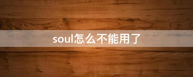 soul怎么不能用了（soul可以用吗）