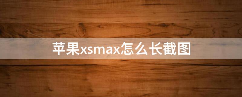 iPhonexsmax怎么长截图 iphonexsmax如何截长图