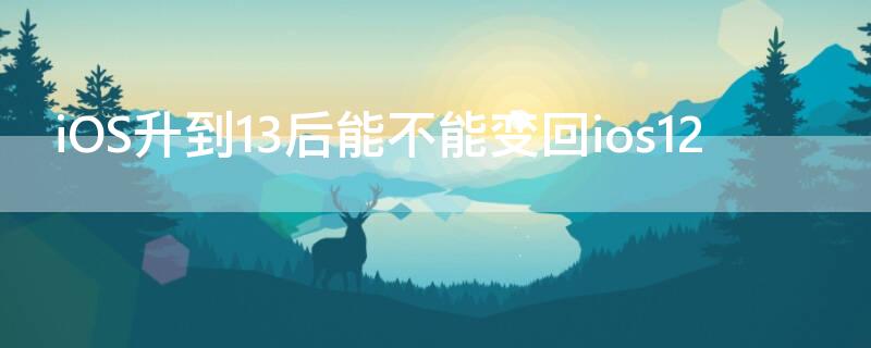 iOS升到13后能不能变回ios12 ios系统怎么从12升到13