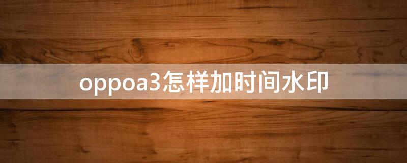 oppoa3怎样加时间水印 oppoa3手机相机时间水印设置方法