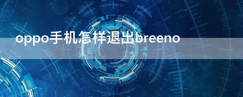 oppo手机怎样退出breeno oppo手机怎样退出应用程序