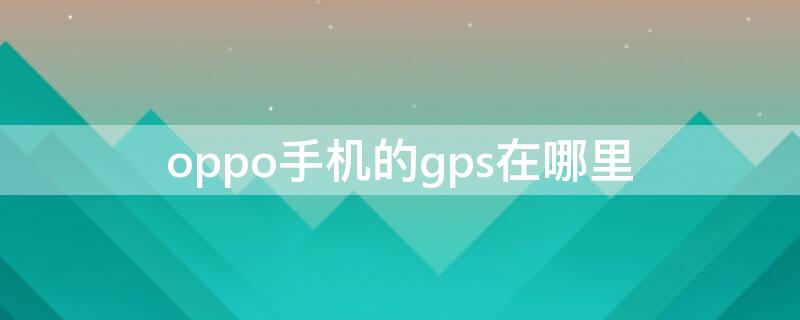 oppo手机的gps在哪里 oppo手机的gps在哪里设置