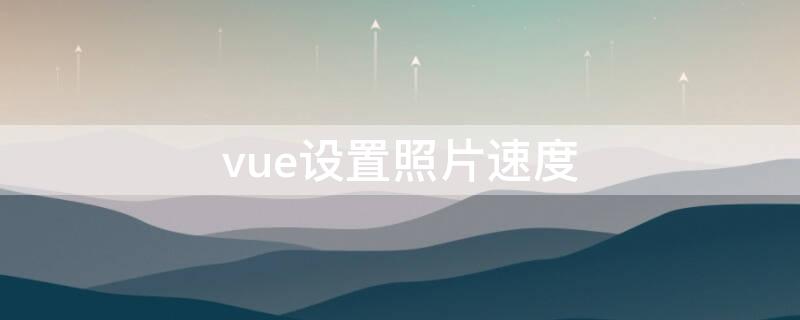 vue设置照片速度（vue照片速度怎么调节）