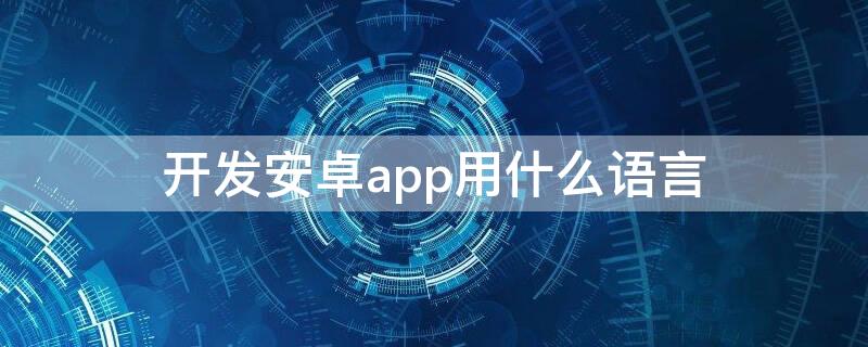 开发安卓app用什么语言（安卓APP开发用什么语言）