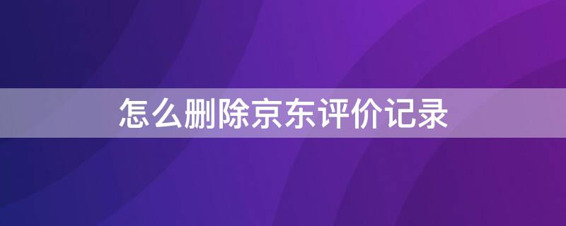 怎么删除京东评价记录（如何删除京东评价记录）