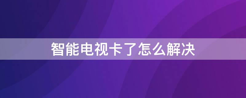 智能电视卡了怎么解决 智能电视机卡了怎么办