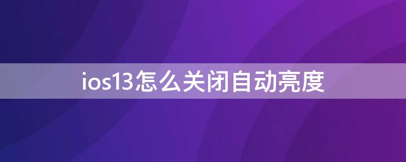 ios13怎么关闭自动亮度（ios13.6关闭自动亮度）