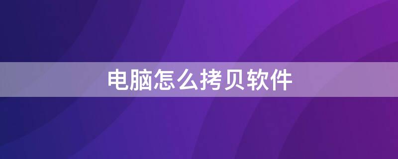 电脑怎么拷贝软件 电脑怎么拷贝软件安装包