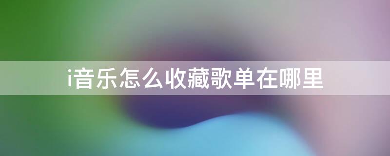 i音乐怎么收藏歌单在哪里 qq音乐怎么收藏歌单