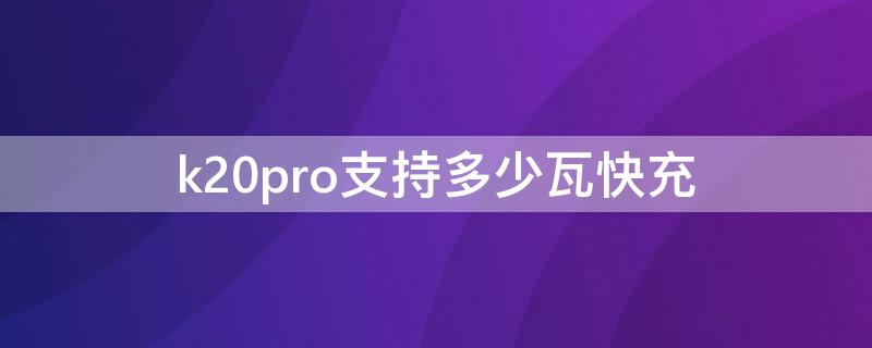 k20pro支持多少瓦快充 k20pro尊享版支持多少瓦快充