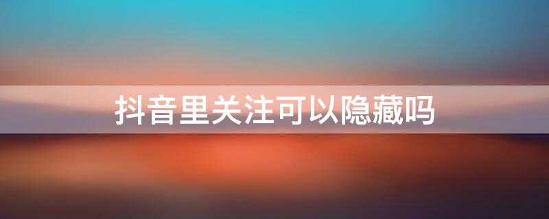 抖音里关注可以隐藏吗 抖音关注能不能隐藏