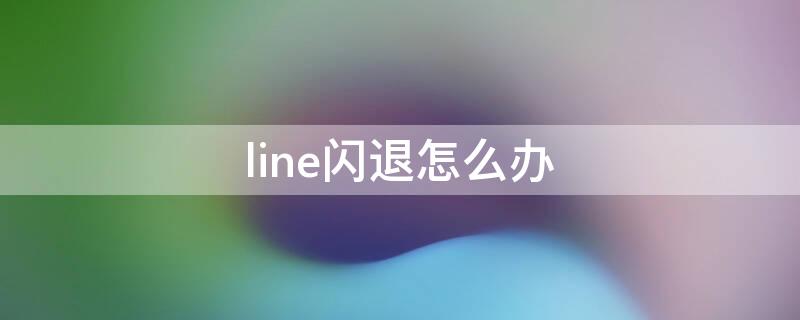 line闪退怎么办 line闪退怎么解决