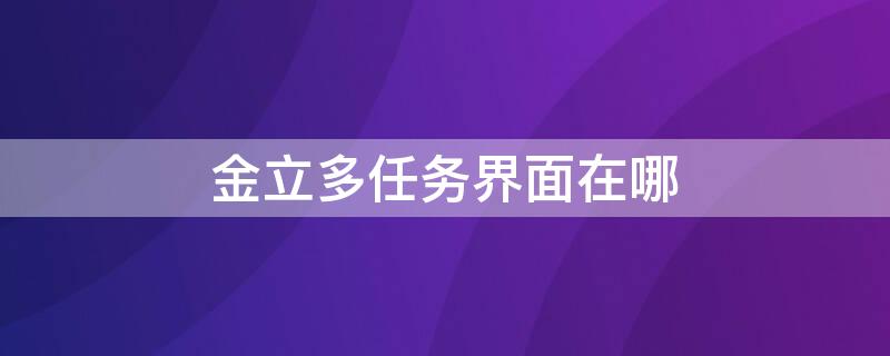 金立多任务界面在哪 金立手机的多任务界面在哪里?