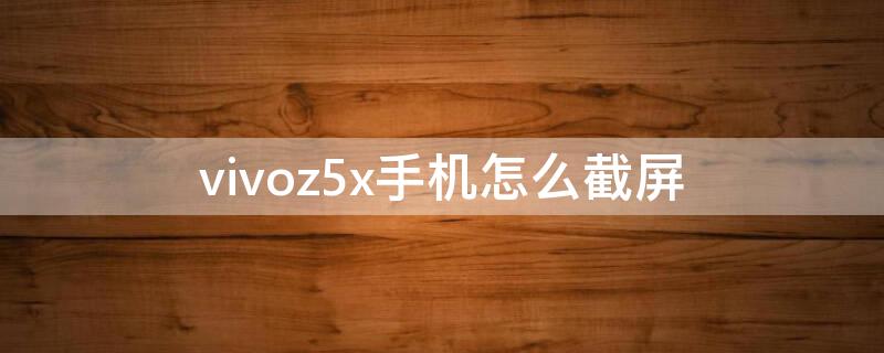 vivoz5x手机怎么截屏 vivoz5x手机怎么截屏呢?