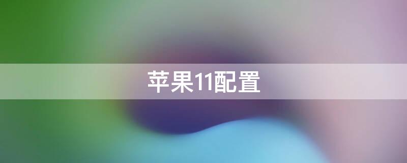 iPhone11配置（iPhone11配置图）