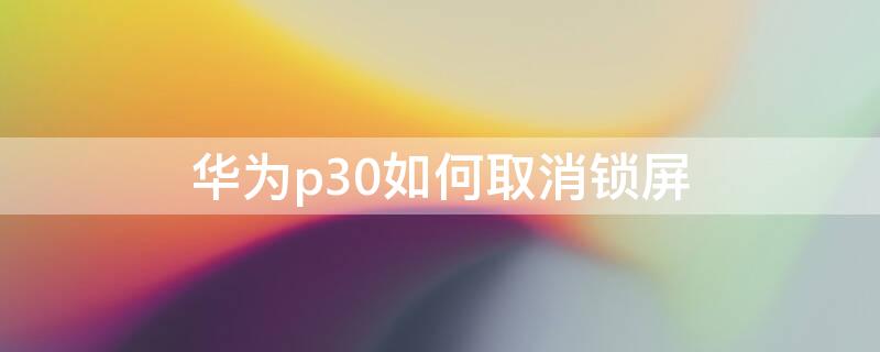 华为p30如何取消锁屏 华为p30如何取消锁屏密码