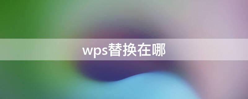 wps替换在哪（wps替换在哪个位置）