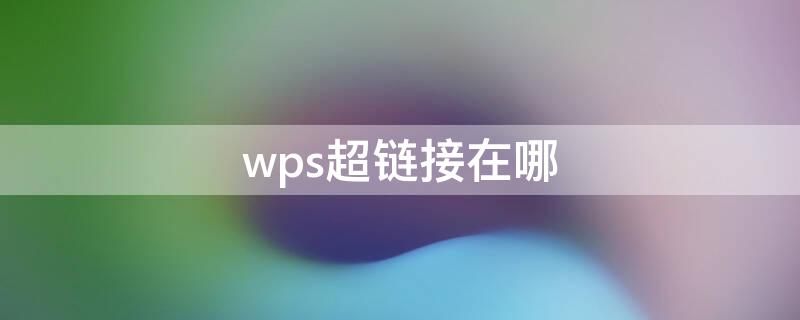 wps超链接在哪（wps超链接在哪儿）