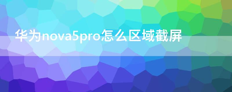 华为nova5pro怎么区域截屏（华为nova5pro区域截屏怎么截）