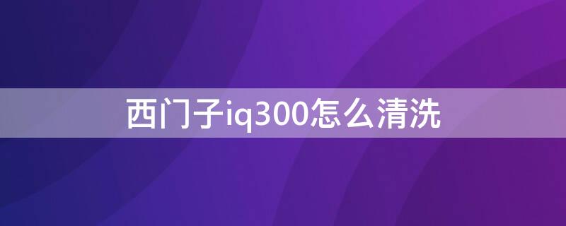 西门子iq300怎么清洗 西门子iq300怎么清洗滚筒